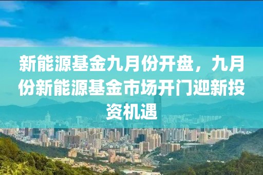 新能源基金九月份開盤，九月份新能源基金市場開門迎新投資機(jī)遇