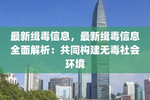 最新緝毒信息，最新緝毒信息全面解析：共同構(gòu)建無毒社會環(huán)境