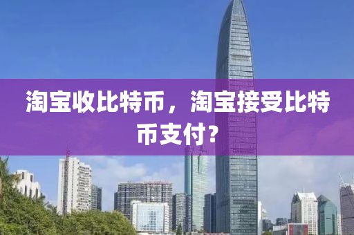 淘寶收比特幣，淘寶接受比特幣支付？