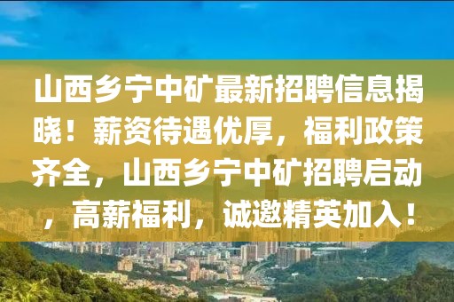 山西鄉(xiāng)寧中礦最新招聘信息揭曉！薪資待遇優(yōu)厚，福利政策齊全，山西鄉(xiāng)寧中礦招聘啟動，高薪福利，誠邀精英加入！