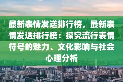 最新表情發(fā)送排行榜，最新表情發(fā)送排行榜：探究流行表情符號(hào)的魅力、文化影響與社會(huì)心理分析