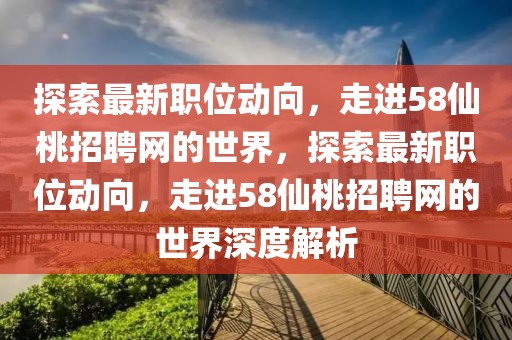 探索最新職位動向，走進58仙桃招聘網(wǎng)的世界，探索最新職位動向，走進58仙桃招聘網(wǎng)的世界深度解析