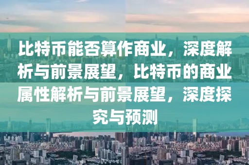 比特幣能否算作商業(yè)，深度解析與前景展望，比特幣的商業(yè)屬性解析與前景展望，深度探究與預(yù)測(cè)