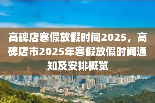 高碑店寒假放假時(shí)間2025，高碑店市2025年寒假放假時(shí)間通知及安排概覽