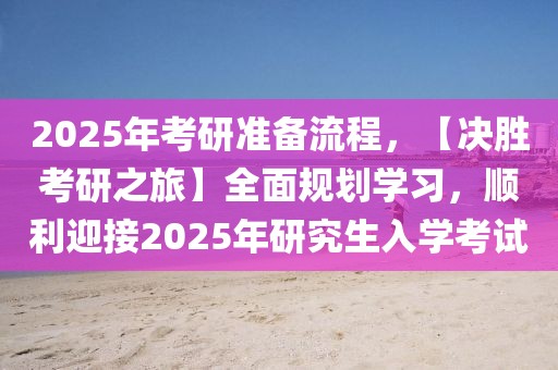 2025年考研準(zhǔn)備流程，【決勝考研之旅】全面規(guī)劃學(xué)習(xí)，順利迎接2025年研究生入學(xué)考試