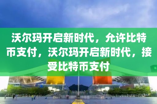 沃爾瑪開啟新時(shí)代，允許比特幣支付，沃爾瑪開啟新時(shí)代，接受比特幣支付