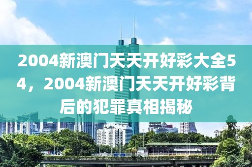 2004新澳門天天開好彩大全54，2004新澳門天天開好彩背后的犯罪真相揭秘