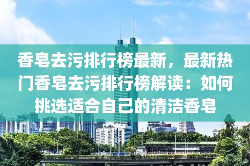 香皂去污排行榜最新，最新熱門香皂去污排行榜解讀：如何挑選適合自己的清潔香皂