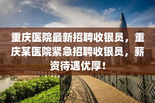 重慶醫(yī)院最新招聘收銀員，重慶某醫(yī)院緊急招聘收銀員，薪資待遇優(yōu)厚！