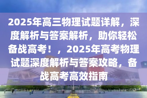 2025年高三物理試題詳解，深度解析與答案解析，助你輕松備戰(zhàn)高考！，2025年高考物理試題深度解析與答案攻略，備戰(zhàn)高考高效指南