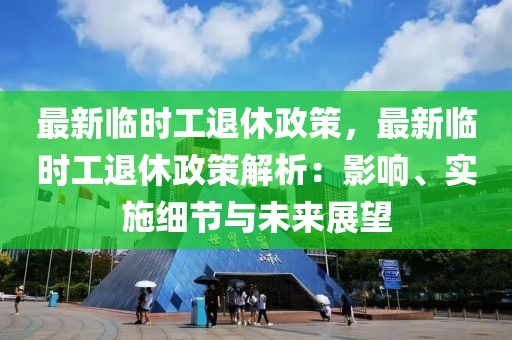 最新臨時(shí)工退休政策，最新臨時(shí)工退休政策解析：影響、實(shí)施細(xì)節(jié)與未來展望