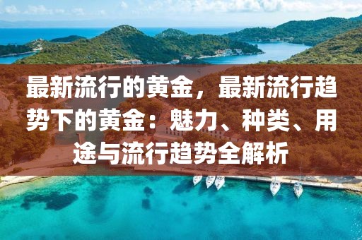 最新流行的黃金，最新流行趨勢(shì)下的黃金：魅力、種類、用途與流行趨勢(shì)全解析