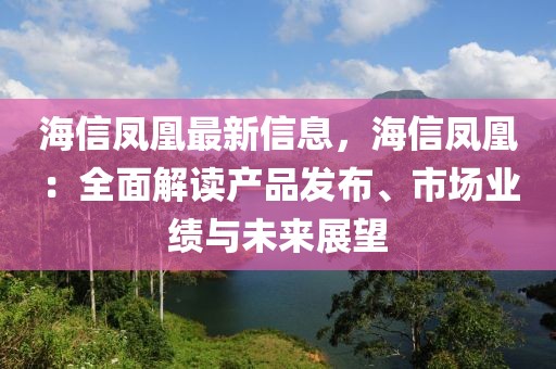 海信鳳凰最新信息，海信鳳凰：全面解讀產(chǎn)品發(fā)布、市場業(yè)績與未來展望