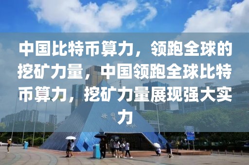 中國比特幣算力，領(lǐng)跑全球的挖礦力量，中國領(lǐng)跑全球比特幣算力，挖礦力量展現(xiàn)強大實力