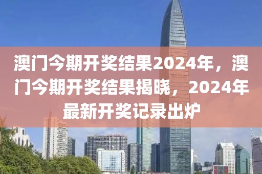 澳門今期開獎結(jié)果2024年，澳門今期開獎結(jié)果揭曉，2024年最新開獎記錄出爐