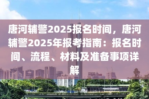 唐河輔警2025報名時間，唐河輔警2025年報考指南：報名時間、流程、材料及準(zhǔn)備事項詳解