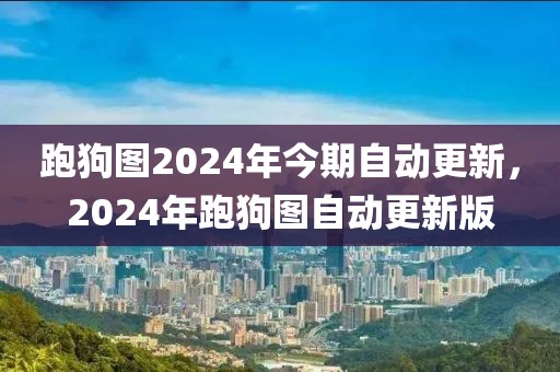 跑狗圖2024年今期自動(dòng)更新，2024年跑狗圖自動(dòng)更新版