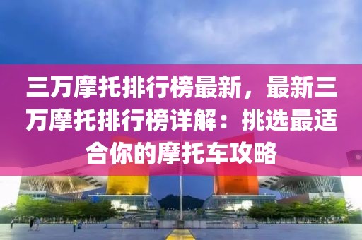 三萬摩托排行榜最新，最新三萬摩托排行榜詳解：挑選最適合你的摩托車攻略