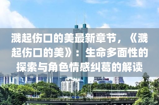 濺起傷口的美最新章節(jié)，《濺起傷口的美》：生命多面性的探索與角色情感糾葛的解讀