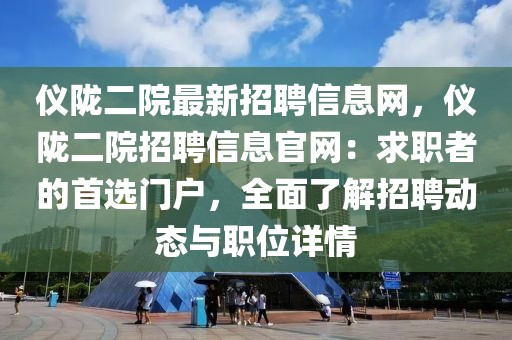 儀隴二院最新招聘信息網(wǎng)，儀隴二院招聘信息官網(wǎng)：求職者的首選門(mén)戶(hù)，全面了解招聘動(dòng)態(tài)與職位詳情