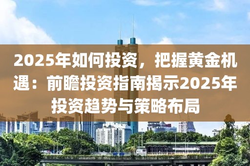 2025年如何投資，把握黃金機(jī)遇：前瞻投資指南揭示2025年投資趨勢(shì)與策略布局