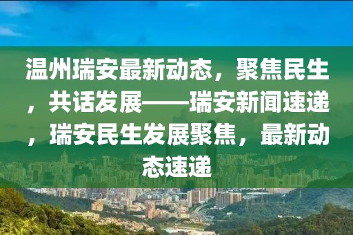 溫州瑞安最新動態(tài)，聚焦民生，共話發(fā)展——瑞安新聞速遞，瑞安民生發(fā)展聚焦，最新動態(tài)速遞