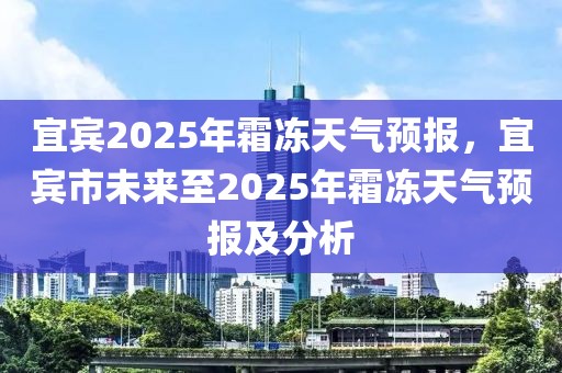 宜賓2025年霜凍天氣預(yù)報，宜賓市未來至2025年霜凍天氣預(yù)報及分析