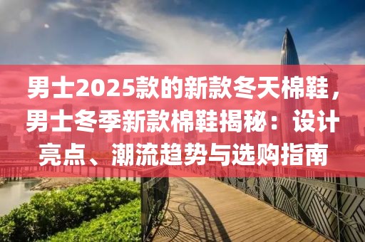 男士2025款的新款冬天棉鞋，男士冬季新款棉鞋揭秘：設(shè)計亮點、潮流趨勢與選購指南