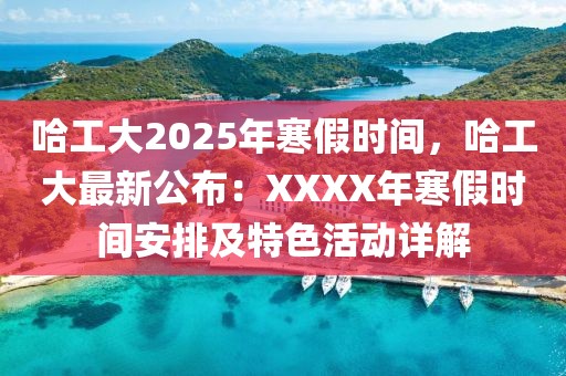 哈工大2025年寒假時(shí)間，哈工大最新公布：XXXX年寒假時(shí)間安排及特色活動(dòng)詳解