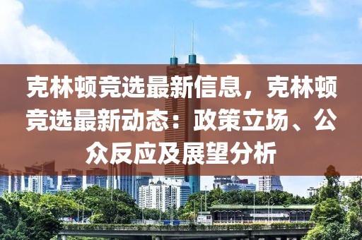 克林頓競(jìng)選最新信息，克林頓競(jìng)選最新動(dòng)態(tài)：政策立場(chǎng)、公眾反應(yīng)及展望分析