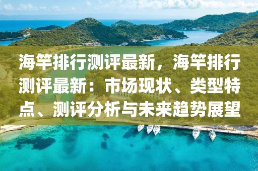 海竿排行測評最新，海竿排行測評最新：市場現(xiàn)狀、類型特點(diǎn)、測評分析與未來趨勢展望