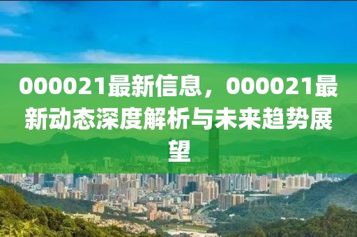 000021最新信息，000021最新動態(tài)深度解析與未來趨勢展望