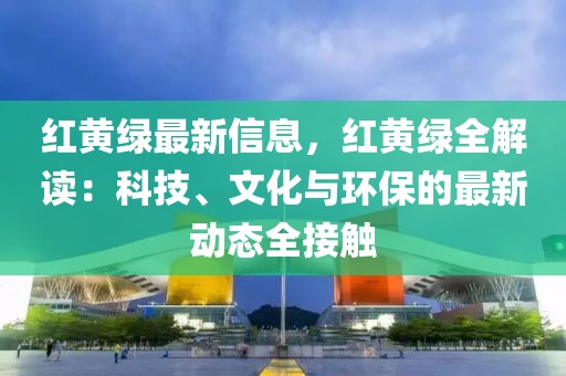 紅黃綠最新信息，紅黃綠全解讀：科技、文化與環(huán)保的最新動(dòng)態(tài)全接觸