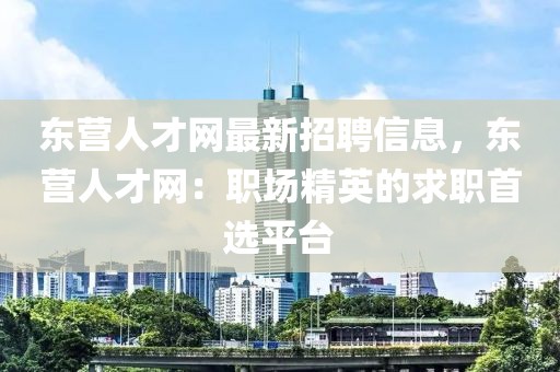 東營人才網(wǎng)最新招聘信息，東營人才網(wǎng)：職場精英的求職首選平臺