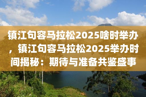 鎮(zhèn)江句容馬拉松2025啥時(shí)舉辦，鎮(zhèn)江句容馬拉松2025舉辦時(shí)間揭秘：期待與準(zhǔn)備共鑒盛事