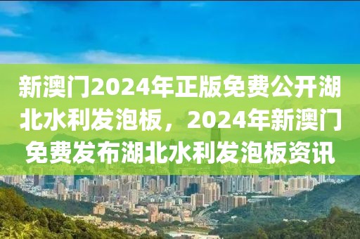 新澳門2024年正版免費(fèi)公開湖北水利發(fā)泡板，2024年新澳門免費(fèi)發(fā)布湖北水利發(fā)泡板資訊